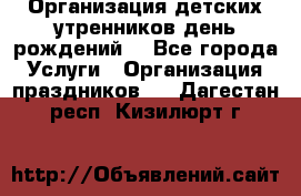 Организация детских утренников,день рождений. - Все города Услуги » Организация праздников   . Дагестан респ.,Кизилюрт г.